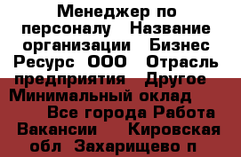 Менеджер по персоналу › Название организации ­ Бизнес Ресурс, ООО › Отрасль предприятия ­ Другое › Минимальный оклад ­ 35 000 - Все города Работа » Вакансии   . Кировская обл.,Захарищево п.